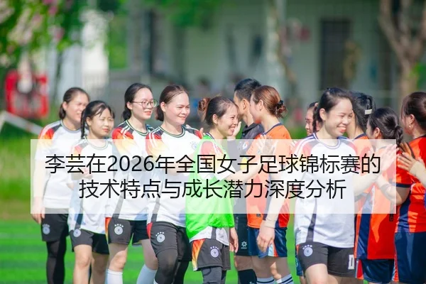 李芸在2026年全国女子足球锦标赛的技术特点与成长潜力深度分析